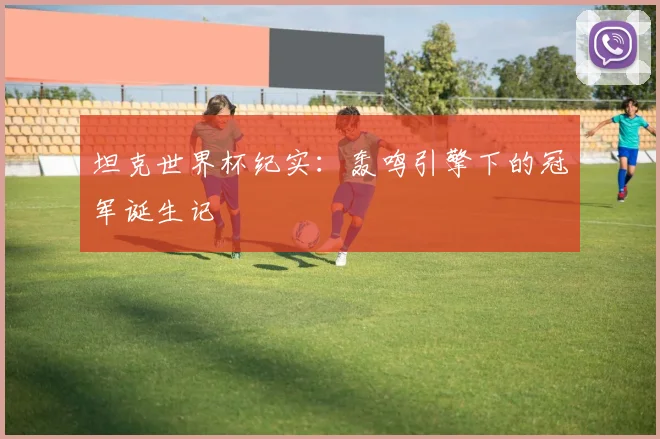 坦克世界杯纪实:轰鸣引擎下的冠军诞生记