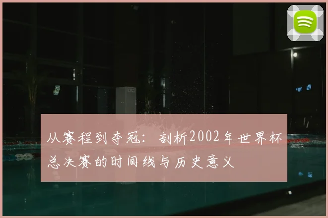 从赛程到夺冠：剖析2002年世界杯总决赛的时间线与历史意义