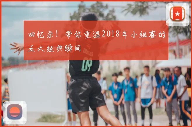 回忆杀!带你重温2018年小组赛的五大经典瞬间