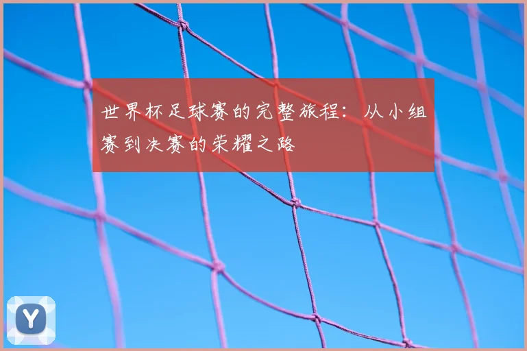 世界杯足球赛的完整旅程：从小组赛到决赛的荣耀之路