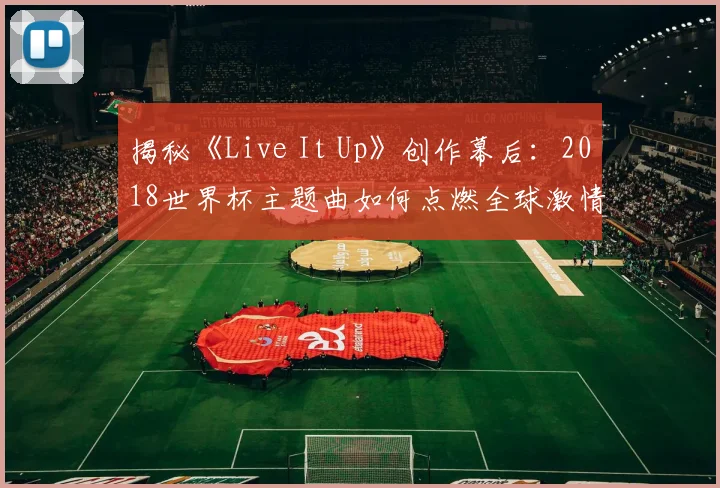 揭秘《Live It Up》创作幕后:2018世界杯主题曲如何点燃全球激情?