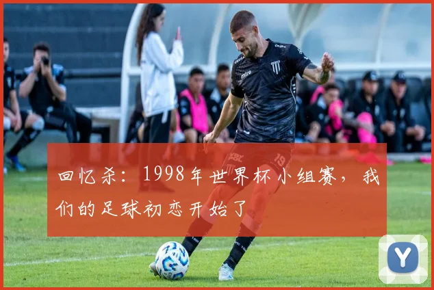 回忆杀：1998年世界杯小组赛，我们的足球初恋开始了