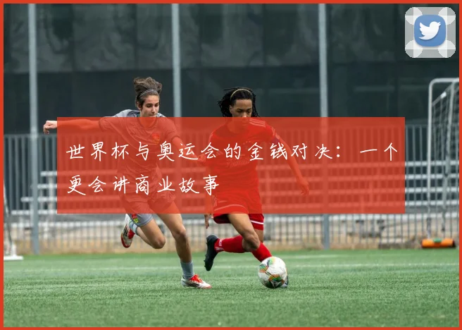 世界杯与奥运会的金钱对决:一个更会讲商业故事