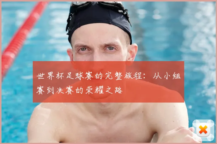 世界杯足球赛的完整旅程：从小组赛到决赛的荣耀之路
