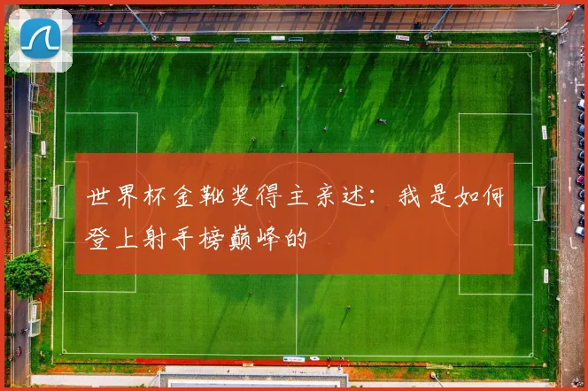 世界杯金靴奖得主亲述:我是如何登上射手榜巅峰的