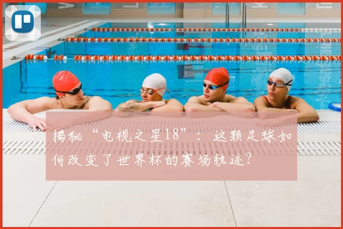 揭秘“电视之星18”:这颗足球如何改变了世界杯的赛场轨迹?