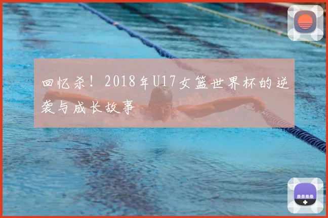 回忆杀！2018年U17女篮世界杯的逆袭与成长故事