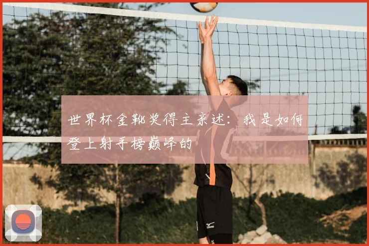 世界杯金靴奖得主亲述:我是如何登上射手榜巅峰的