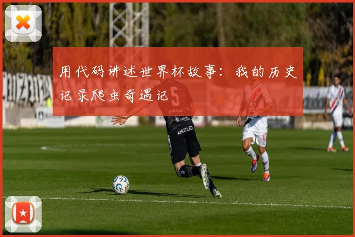 用代码讲述世界杯故事：我的历史记录爬虫奇遇记