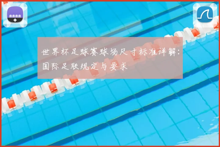 世界杯足球赛球场尺寸标准详解：国际足联规定与要求