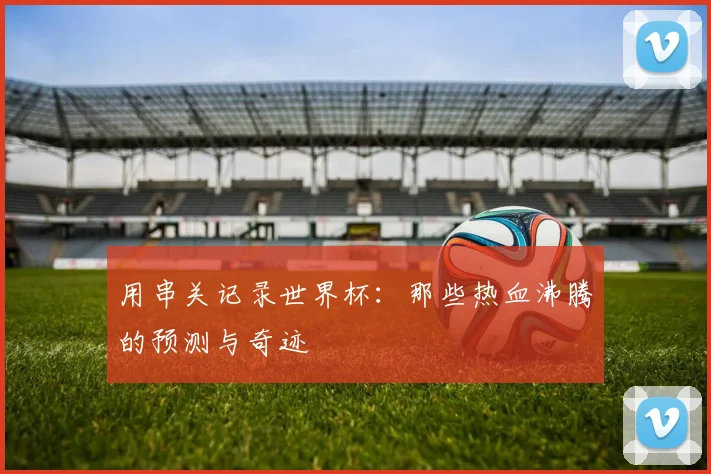 用串关记录世界杯：那些热血沸腾的预测与奇迹