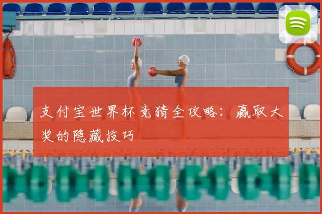 支付宝世界杯竞猜全攻略：赢取大奖的隐藏技巧