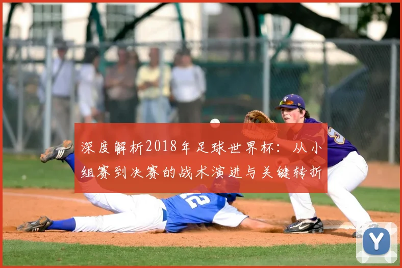 深度解析2018年足球世界杯:从小组赛到决赛的战术演进与关键转折