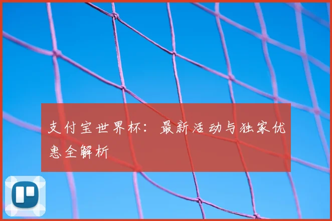 支付宝世界杯：最新活动与独家优惠全解析