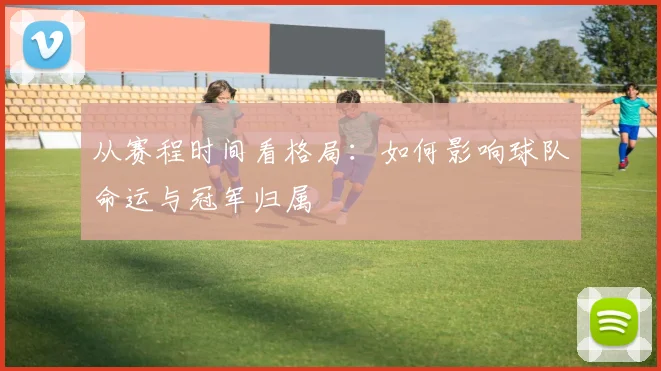 从赛程时间看格局：如何影响球队命运与冠军归属