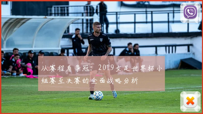 从赛程看争冠：2019女足世界杯小组赛至决赛的全面战略分析