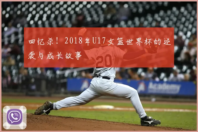 回忆杀！2018年U17女篮世界杯的逆袭与成长故事