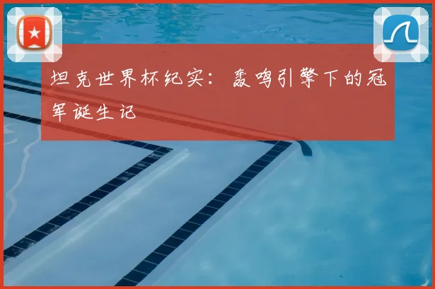 坦克世界杯纪实:轰鸣引擎下的冠军诞生记