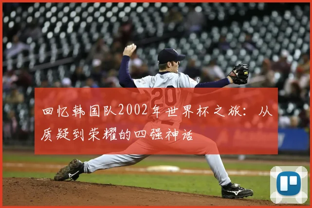 回忆韩国队2002年世界杯之旅:从质疑到荣耀的四强神话