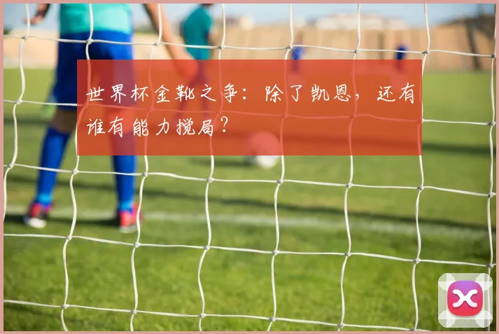 世界杯金靴之争:除了凯恩,还有谁有能力搅局?