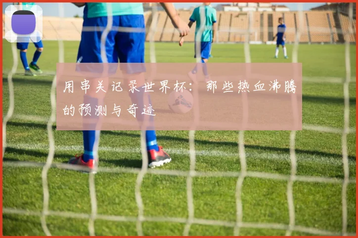 用串关记录世界杯：那些热血沸腾的预测与奇迹