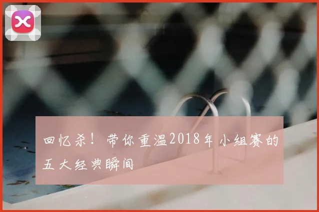 回忆杀！带你重温2018年小组赛的五大经典瞬间