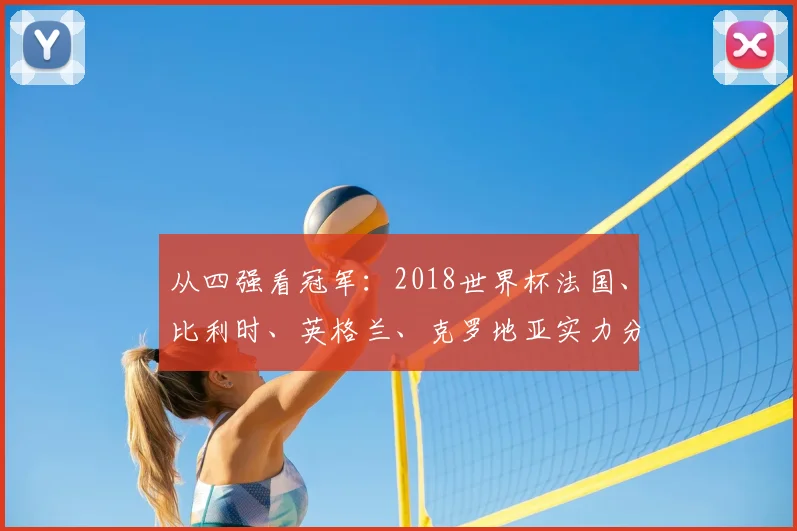 从四强看冠军：2018世界杯法国、比利时、英格兰、克罗地亚实力分析