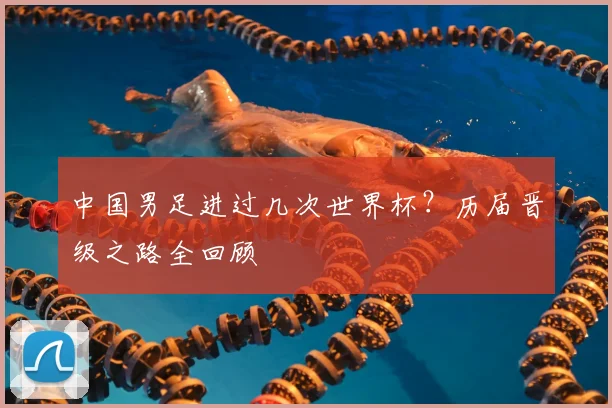 中国男足进过几次世界杯？历届晋级之路全回顾