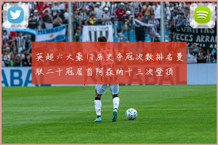 英超六大豪门历史夺冠次数排名曼联二十冠居首阿森纳十三次登顶