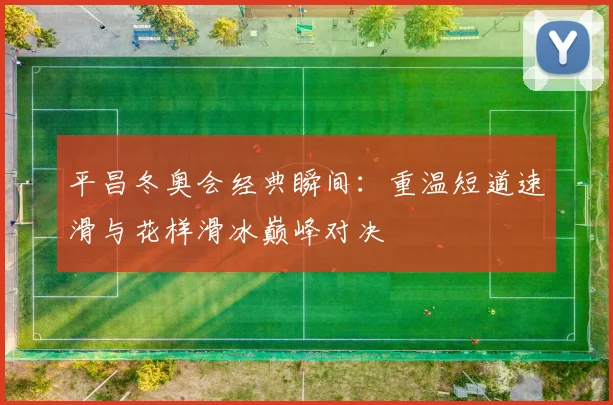 平昌冬奥会经典瞬间：重温短道速滑与花样滑冰巅峰对决