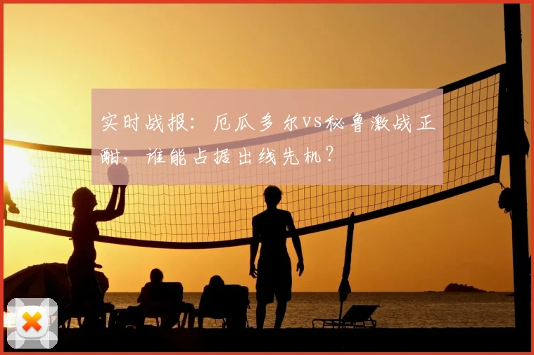 实时战报：厄瓜多尔vs秘鲁激战正酣，谁能占据出线先机？