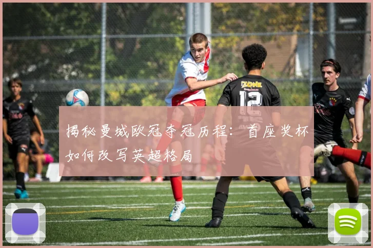 揭秘曼城欧冠夺冠历程：首座奖杯如何改写英超格局