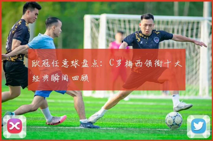 欧冠任意球盘点：C罗梅西领衔十大经典瞬间回顾