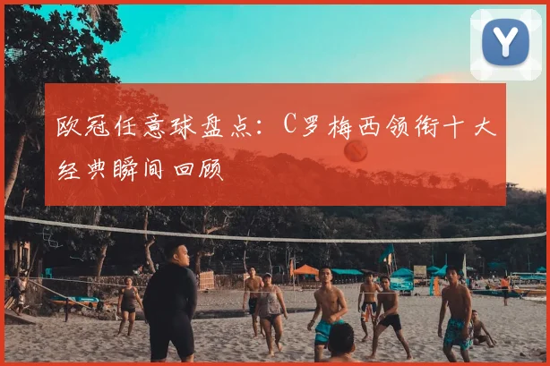 欧冠任意球盘点：C罗梅西领衔十大经典瞬间回顾
