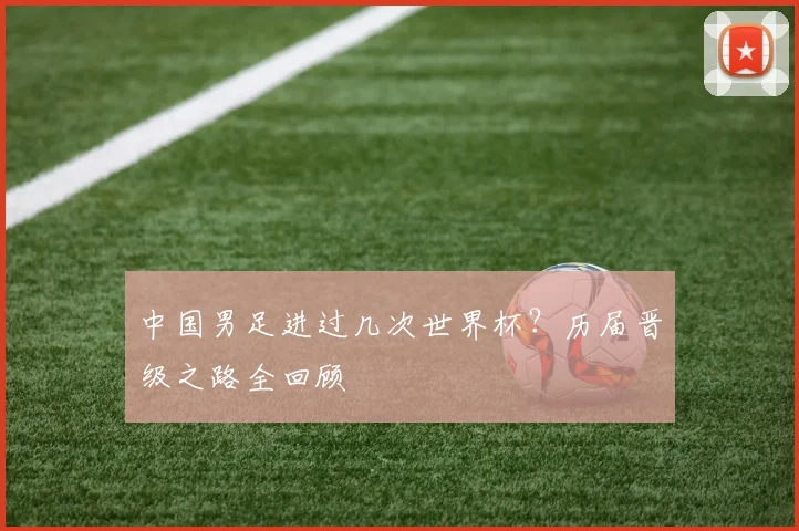 中国男足进过几次世界杯？历届晋级之路全回顾