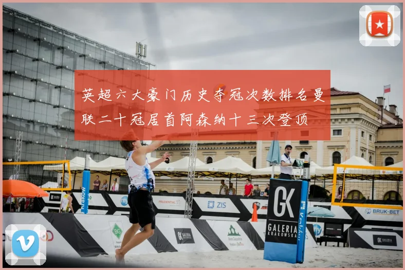 英超六大豪门历史夺冠次数排名曼联二十冠居首阿森纳十三次登顶