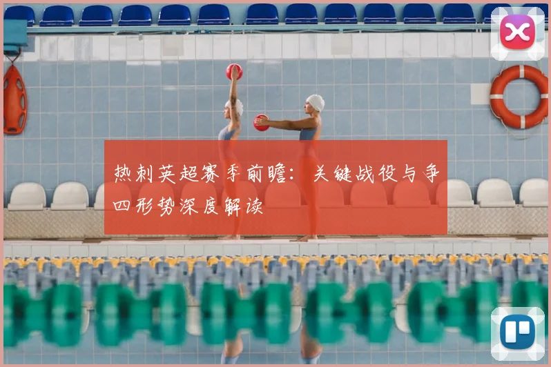 热刺英超赛季前瞻：关键战役与争四形势深度解读