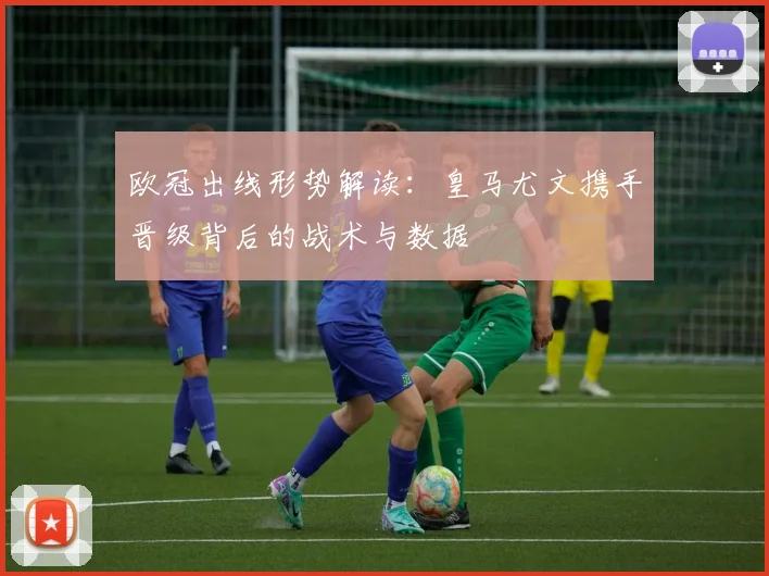 欧冠出线形势解读：皇马尤文携手晋级背后的战术与数据