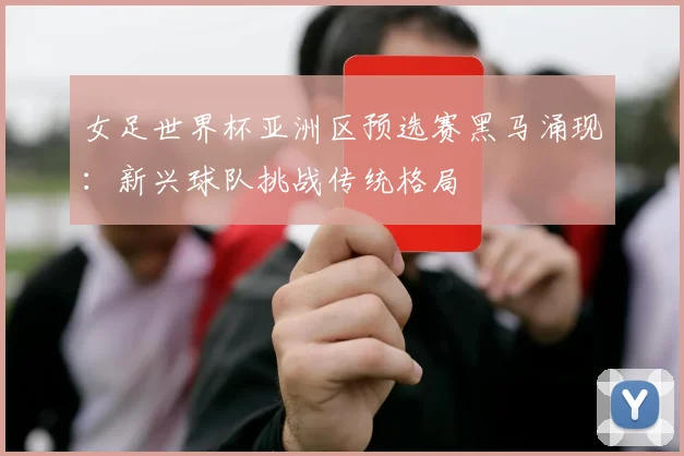女足世界杯亚洲区预选赛黑马涌现：新兴球队挑战传统格局
