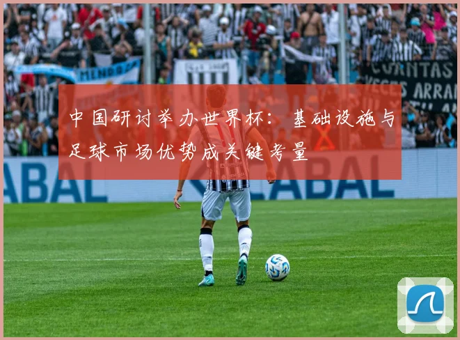 中国研讨举办世界杯：基础设施与足球市场优势成关键考量