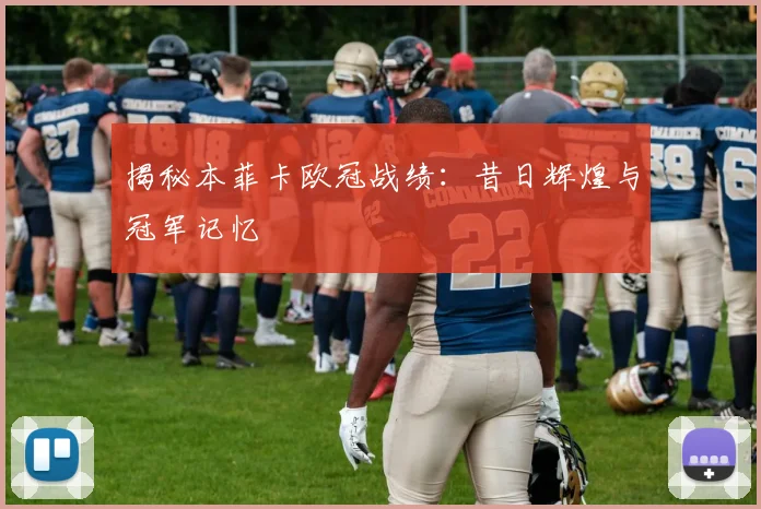 揭秘本菲卡欧冠战绩：昔日辉煌与冠军记忆