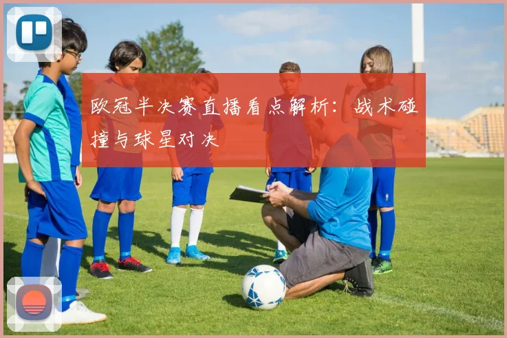欧冠半决赛直播看点解析：战术碰撞与球星对决