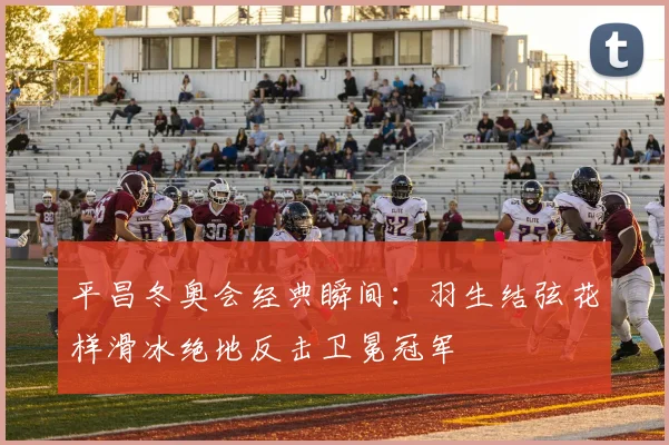 平昌冬奥会经典瞬间：羽生结弦花样滑冰绝地反击卫冕冠军