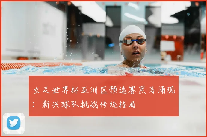 女足世界杯亚洲区预选赛黑马涌现：新兴球队挑战传统格局