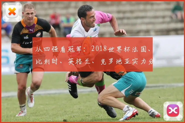 从四强看冠军：2018世界杯法国、比利时、英格兰、克罗地亚实力分析