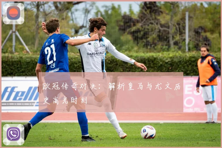 欧冠传奇对决：解析皇马与尤文历史高光时刻