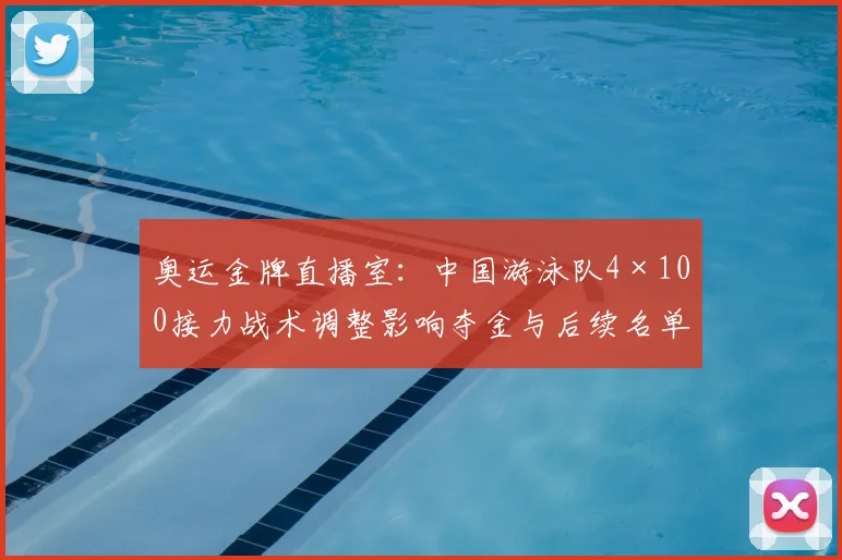 奥运金牌直播室：中国游泳队4×100接力战术调整影响夺金与后续名单